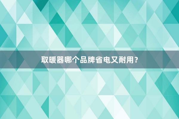 取暖器哪个品牌省电又耐用？